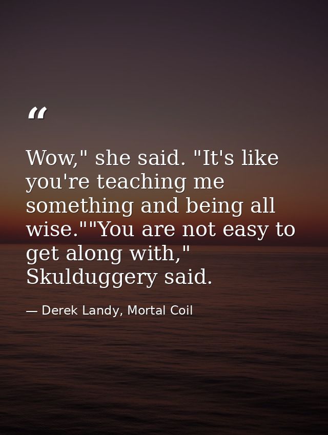 Wow," she said. "It's like you're teaching me something and being all wise.""You are not easy to get along with," Skuldu — Derek Landy, Mortal Coil