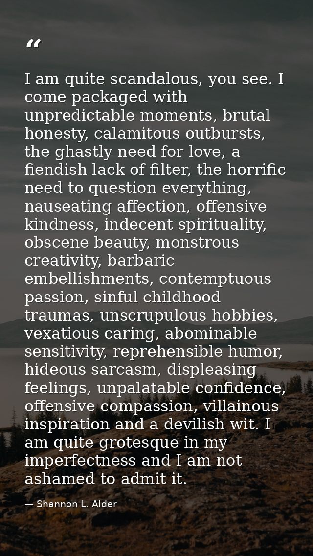 I am quite scandalous, you see. I come packaged with unpredictable moments, brutal honesty, calamitous outbursts, the gh — Shannon L. Alder