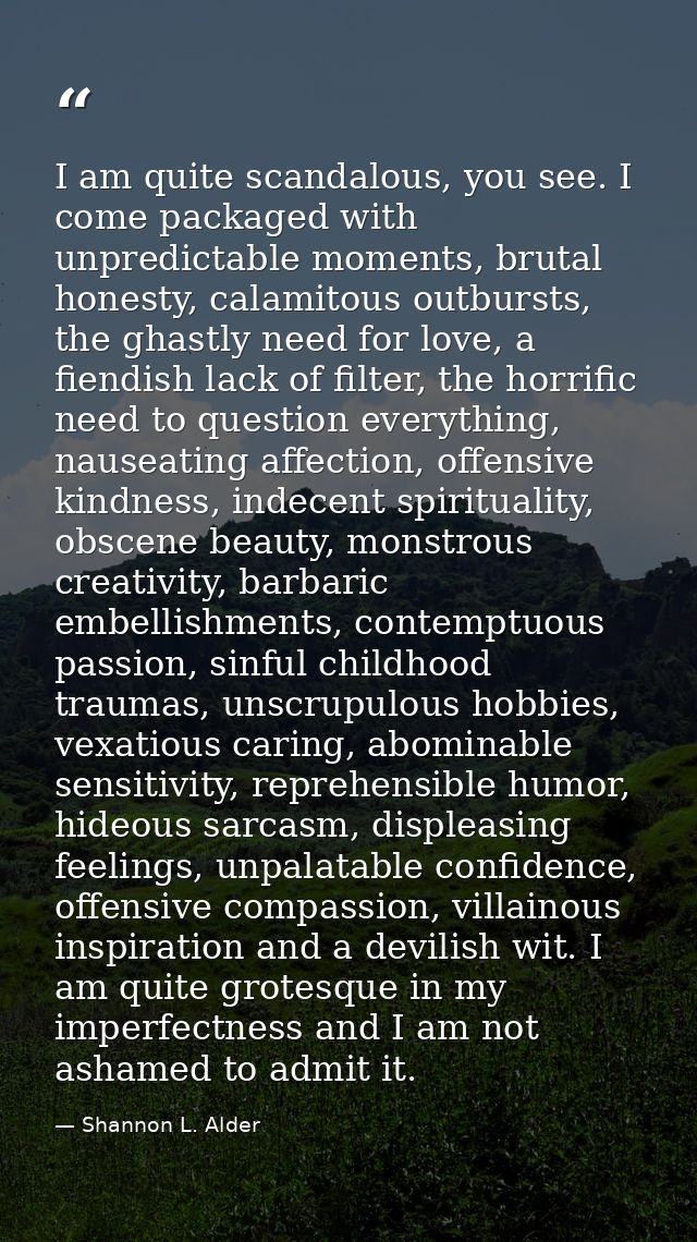 I am quite scandalous, you see. I come packaged with unpredictable moments, brutal honesty, calamitous outbursts, the gh — Shannon L. Alder
