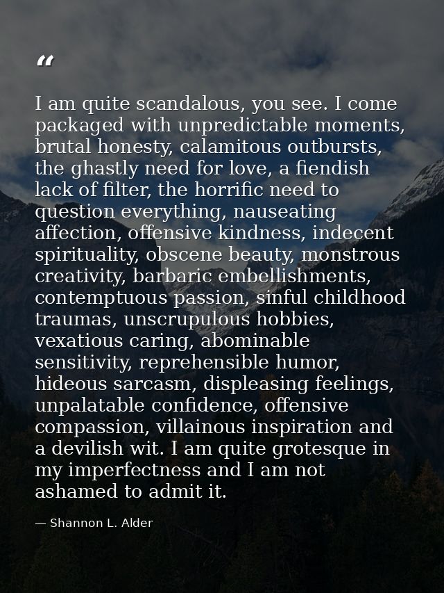 I am quite scandalous, you see. I come packaged with unpredictable moments, brutal honesty, calamitous outbursts, the gh — Shannon L. Alder