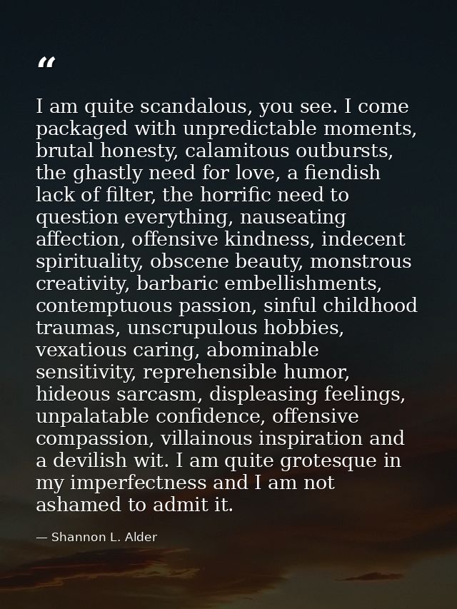 I am quite scandalous, you see. I come packaged with unpredictable moments, brutal honesty, calamitous outbursts, the gh — Shannon L. Alder