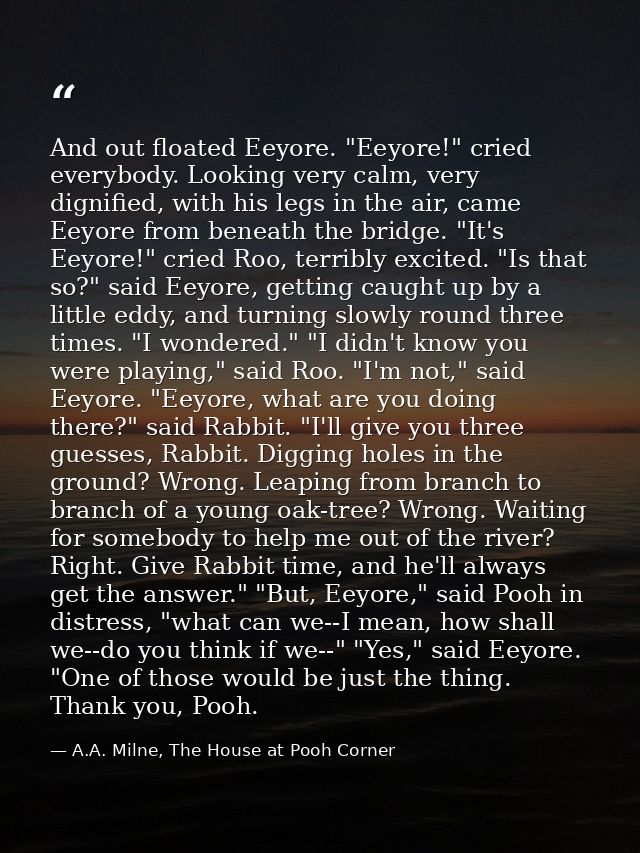 And out floated Eeyore. "Eeyore!" cried everybody. Looking very calm, very dignified, with his legs in the air, came Eey — A.A. Milne, The House at Pooh Corner
