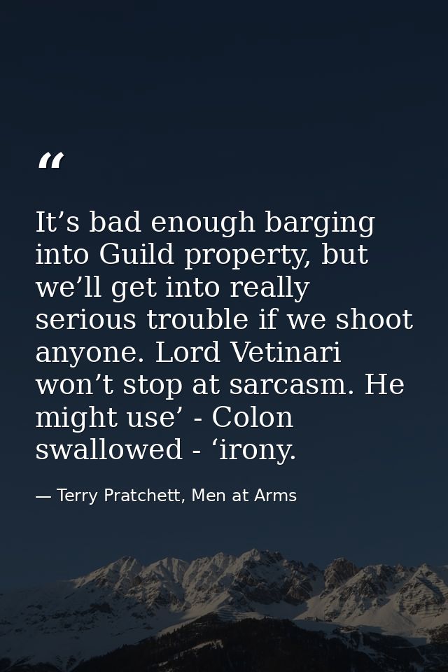 It’s bad enough barging into Guild property, but we’ll get into really serious trouble if we shoot anyone. Lord Vetinari — Terry Pratchett, Men at Arms