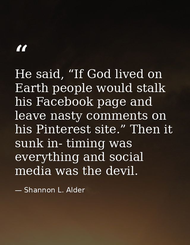 He said, “If God lived on Earth people would stalk his Facebook page and leave nasty comments on his Pinterest site.” Th — Shannon L. Alder