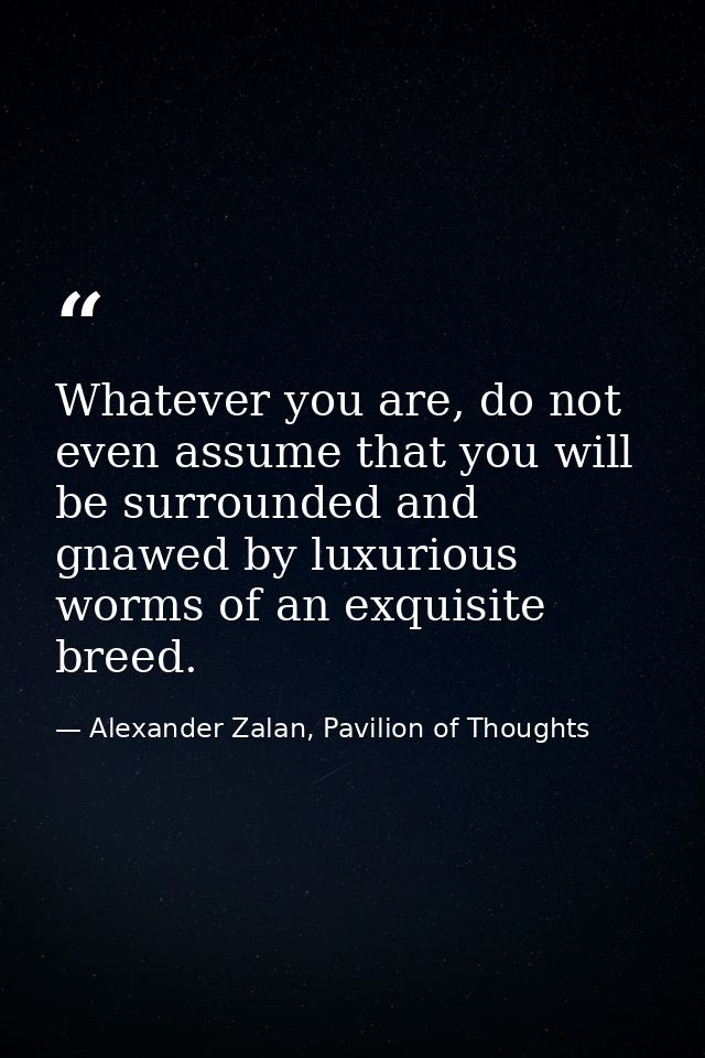 Whatever you are, do not even assume that you will be surrounded and gnawed by luxurious worms of an exquisite breed. — Alexander Zalan, Pavilion of Thoughts