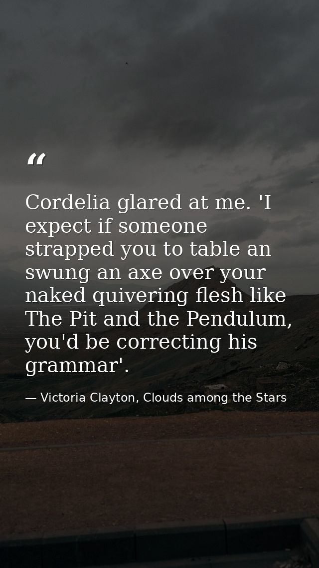 Cordelia glared at me. 'I expect if someone strapped you to table an swung an axe over your naked quivering flesh like T — Victoria Clayton, Clouds among the Stars