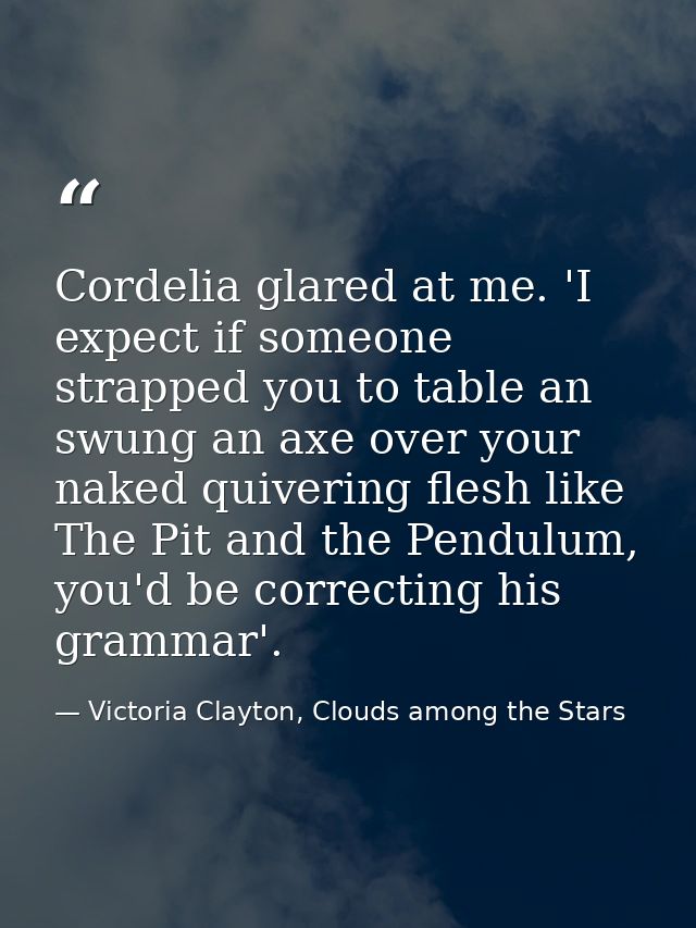 Cordelia glared at me. 'I expect if someone strapped you to table an swung an axe over your naked quivering flesh like T — Victoria Clayton, Clouds among the Stars