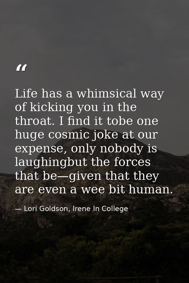 Life has a whimsical way of kicking you in the throat. I find it tobe one huge cosmic joke at our expense, only nobody i — Lori Goldson, Irene In College