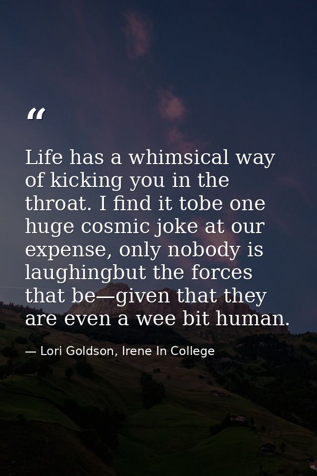 Life has a whimsical way of kicking you in the throat. I find it tobe one huge cosmic joke at our expense, only nobody i — Lori Goldson, Irene In College