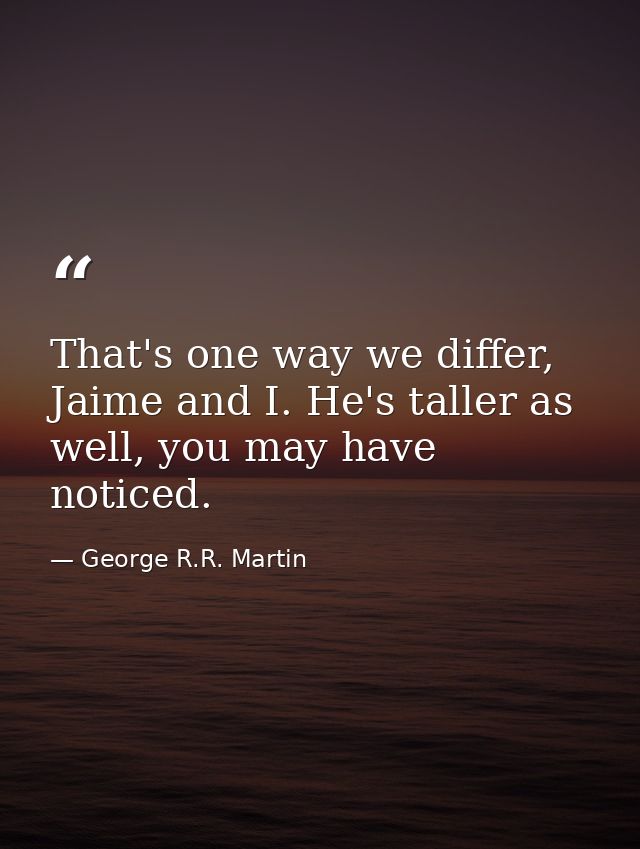 That's one way we differ, Jaime and I. He's taller as well, you may have noticed. — George R.R. Martin