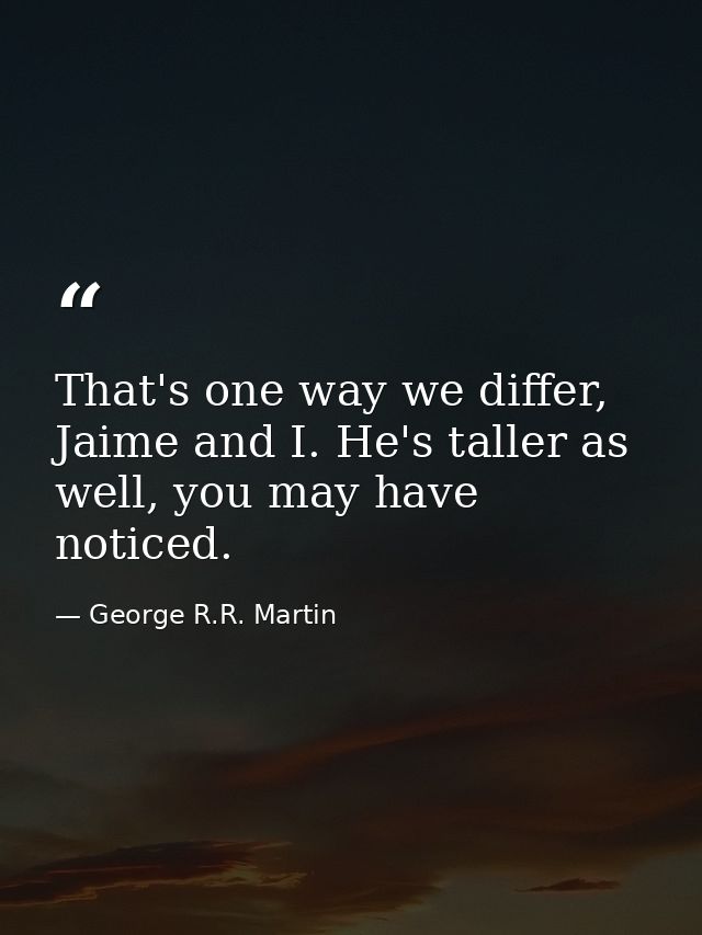 That's one way we differ, Jaime and I. He's taller as well, you may have noticed. — George R.R. Martin