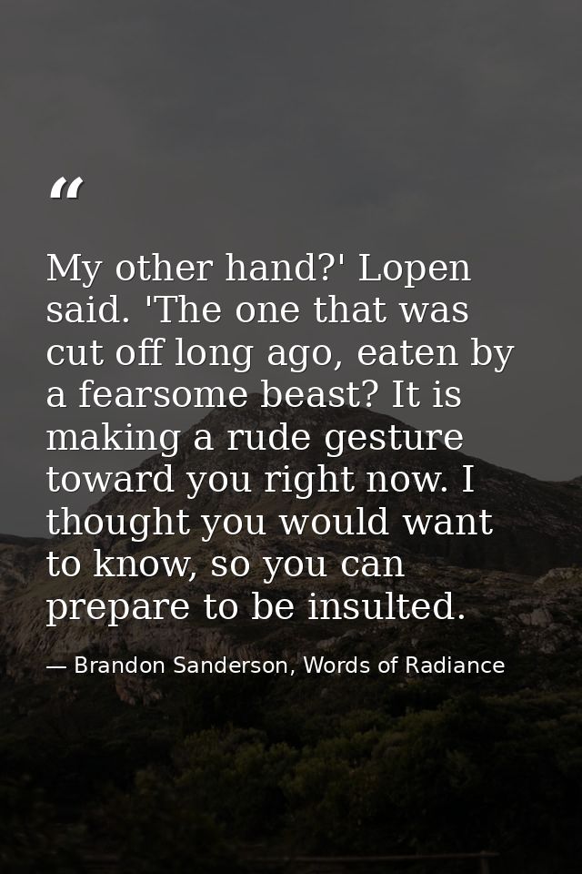 My other hand?' Lopen said. 'The one that was cut off long ago, eaten by a fearsome beast? It is making a rude gesture t — Brandon Sanderson, Words of Radiance