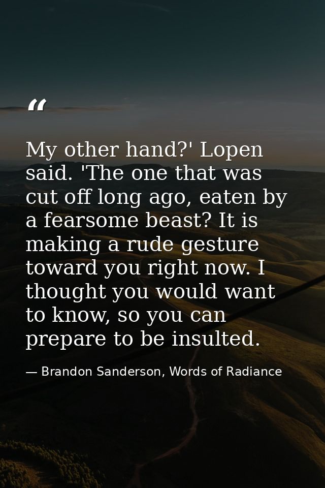 My other hand?' Lopen said. 'The one that was cut off long ago, eaten by a fearsome beast? It is making a rude gesture t — Brandon Sanderson, Words of Radiance