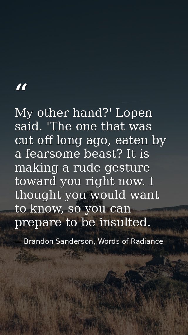 My other hand?' Lopen said. 'The one that was cut off long ago, eaten by a fearsome beast? It is making a rude gesture t — Brandon Sanderson, Words of Radiance