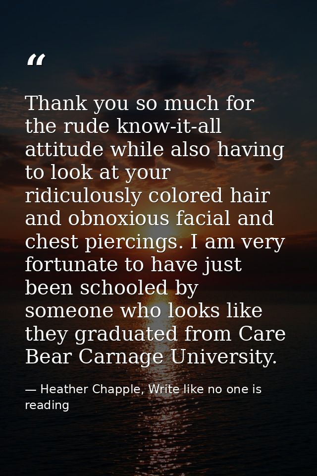 Thank you so much for the rude know-it-all attitude while also having to look at your ridiculously colored hair and obno — Heather Chapple, Write like no one is reading