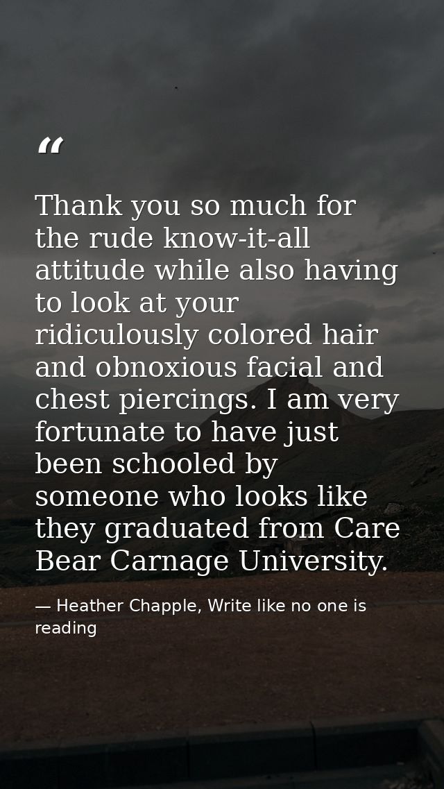 Thank you so much for the rude know-it-all attitude while also having to look at your ridiculously colored hair and obno — Heather Chapple, Write like no one is reading