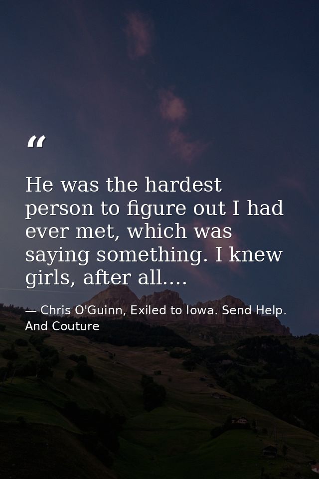 He was the hardest person to figure out I had ever met, which was saying something. I knew girls, after all.... — Chris O'Guinn, Exiled to Iowa. Send Help. And Couture