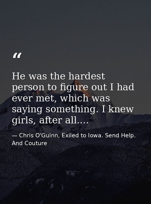 He was the hardest person to figure out I had ever met, which was saying something. I knew girls, after all.... — Chris O'Guinn, Exiled to Iowa. Send Help. And Couture