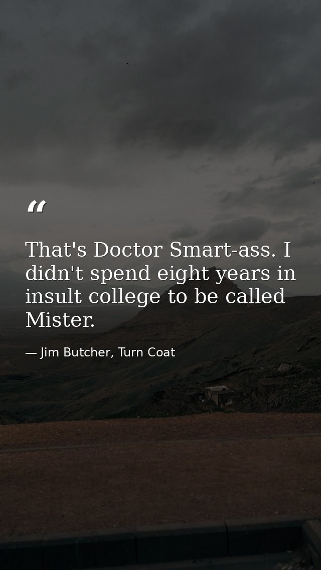That's Doctor Smart-ass. I didn't spend eight years in insult college to be called Mister. — Jim Butcher, Turn Coat
