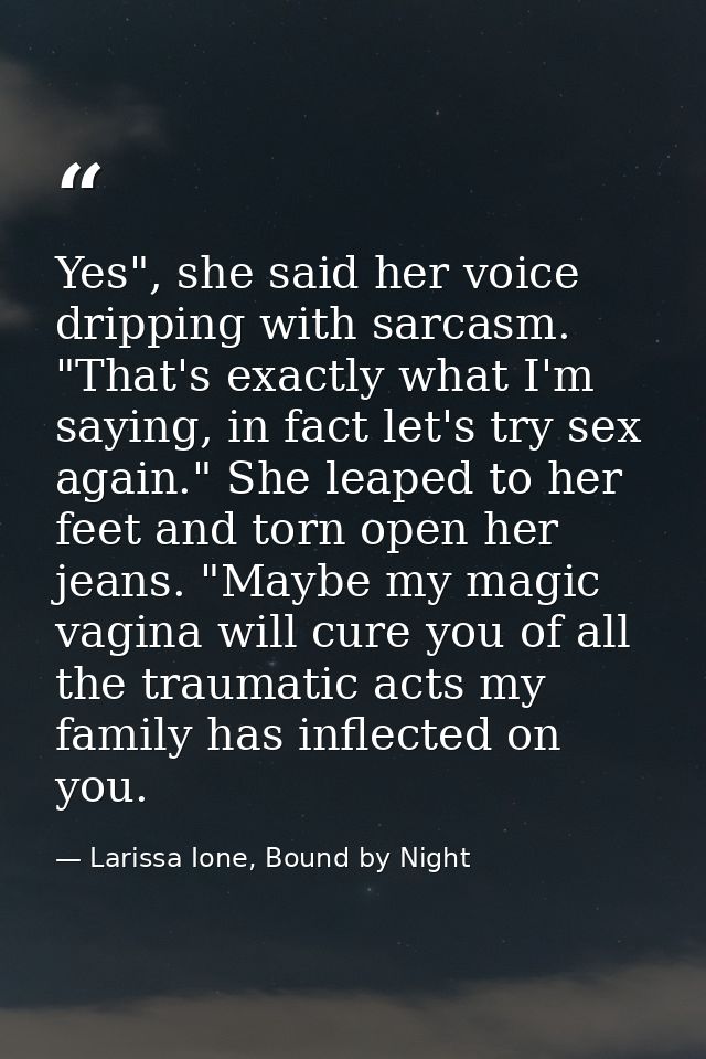 Yes", she said her voice dripping with sarcasm. "That's exactly what I'm saying, in fact let's try sex again." She leape — Larissa Ione, Bound by Night