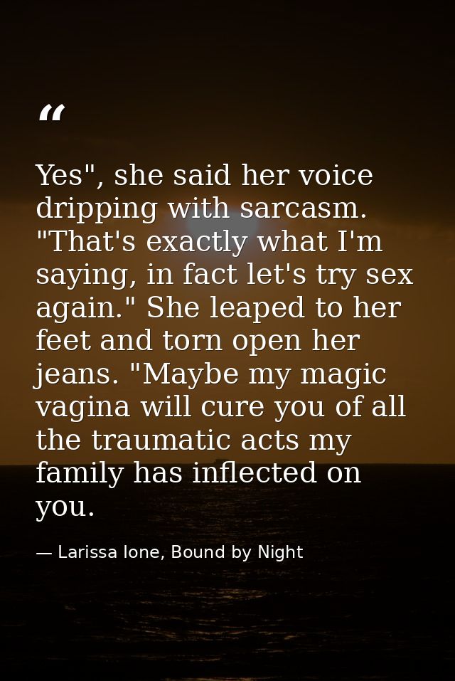 Yes", she said her voice dripping with sarcasm. "That's exactly what I'm saying, in fact let's try sex again." She leape — Larissa Ione, Bound by Night