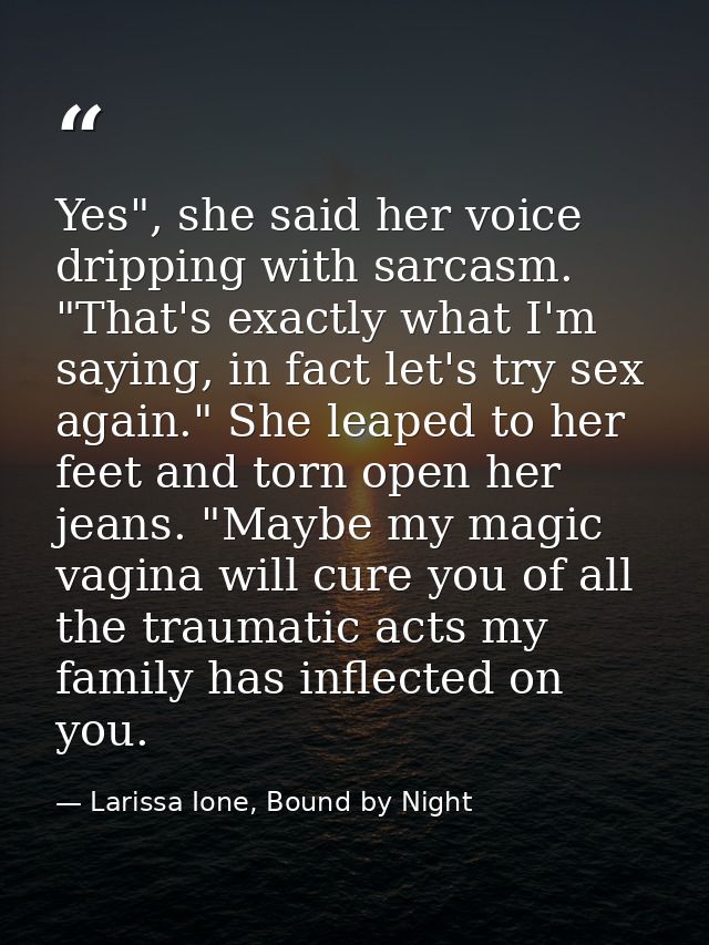 Yes", she said her voice dripping with sarcasm. "That's exactly what I'm saying, in fact let's try sex again." She leape — Larissa Ione, Bound by Night