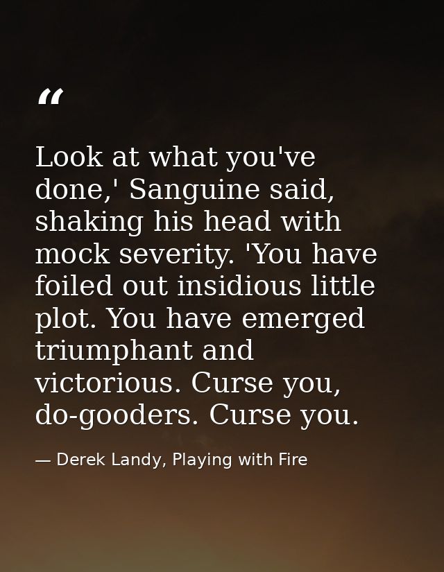 Look at what you've done,' Sanguine said, shaking his head with mock severity. 'You have foiled out insidious little plo — Derek Landy, Playing with Fire