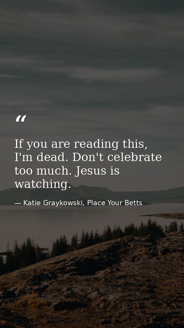 If you are reading this, I'm dead. Don't celebrate too much. Jesus is watching. — Katie Graykowski, Place Your Betts