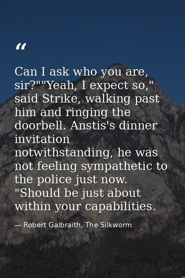Can I ask who you are, sir?""Yeah, I expect so," said Strike, walking past him and ringing the doorbell. Anstis's dinner — Robert Galbraith, The Silkworm