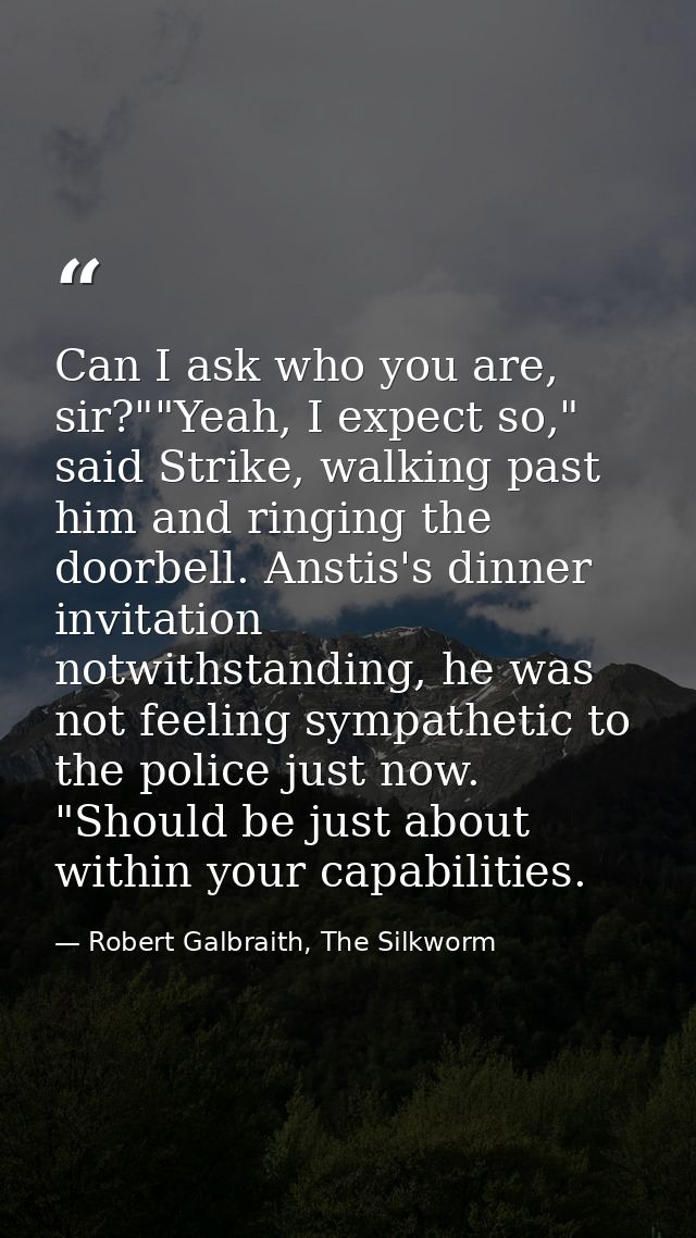 Can I ask who you are, sir?""Yeah, I expect so," said Strike, walking past him and ringing the doorbell. Anstis's dinner — Robert Galbraith, The Silkworm