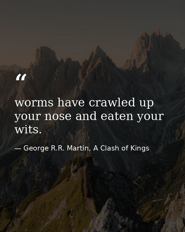 worms have crawled up your nose and eaten your wits. — George R.R. Martin, A Clash of Kings