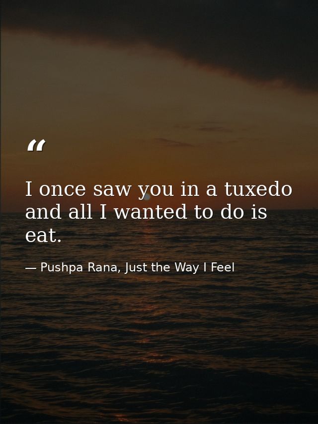 I once saw you in a tuxedo and all I wanted to do is eat. — Pushpa Rana, Just the Way I Feel