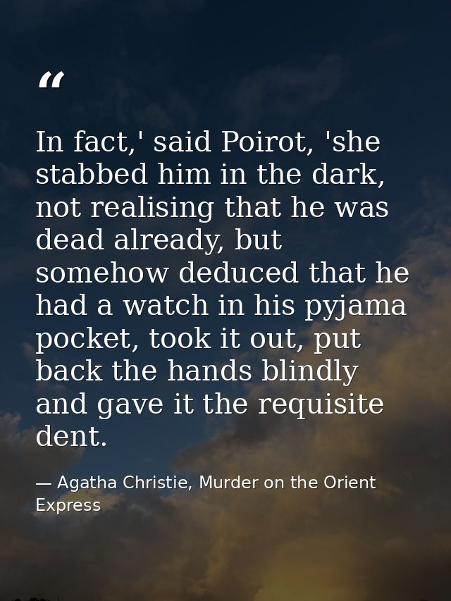 In fact,' said Poirot, 'she stabbed him in the dark, not realising that he was dead already, but somehow deduced that he — Agatha Christie, Murder on the Orient Express