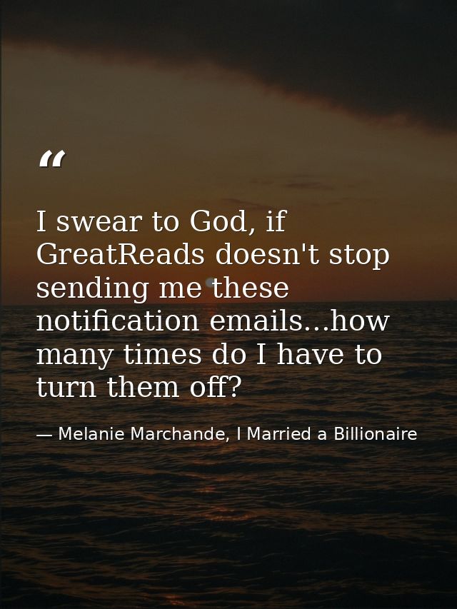 I swear to God, if GreatReads doesn't stop sending me these notification emails...how many times do I have to turn them  — Melanie Marchande, I Married a Billionaire