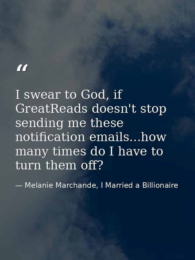 I swear to God, if GreatReads doesn't stop sending me these notification emails...how many times do I have to turn them  — Melanie Marchande, I Married a Billionaire
