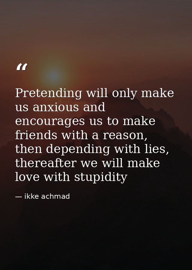 Pretending will only make us anxious and encourages us to make friends with a reason, then depending with lies, thereaft — ikke achmad