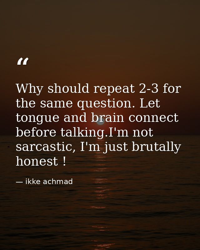 Why should repeat 2-3 for the same question. Let tongue and brain connect before talking.I'm not sarcastic, I'm just bru — ikke achmad