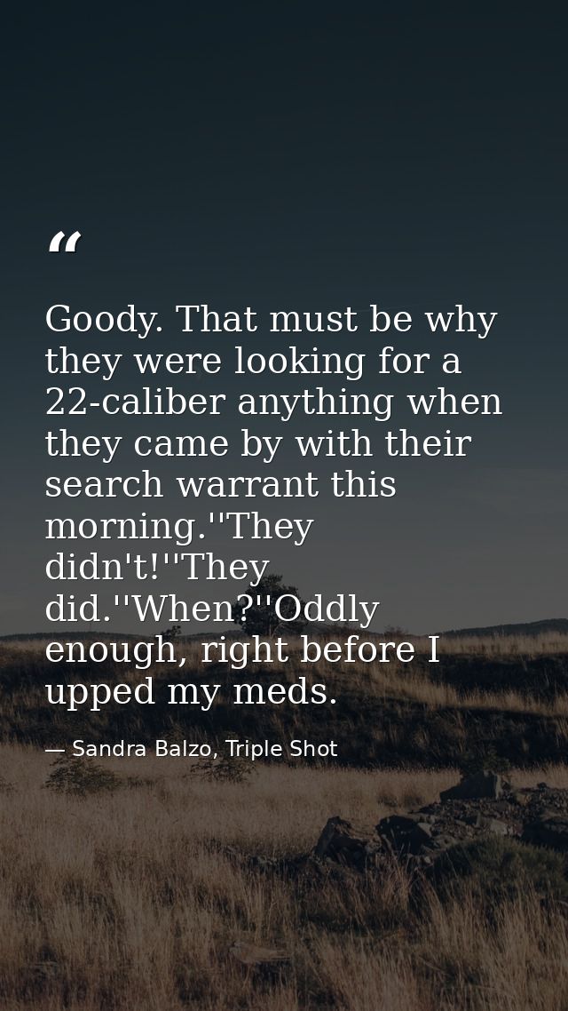 Goody. That must be why they were looking for a 22-caliber anything when they came by with their search warrant this mor — Sandra Balzo, Triple Shot