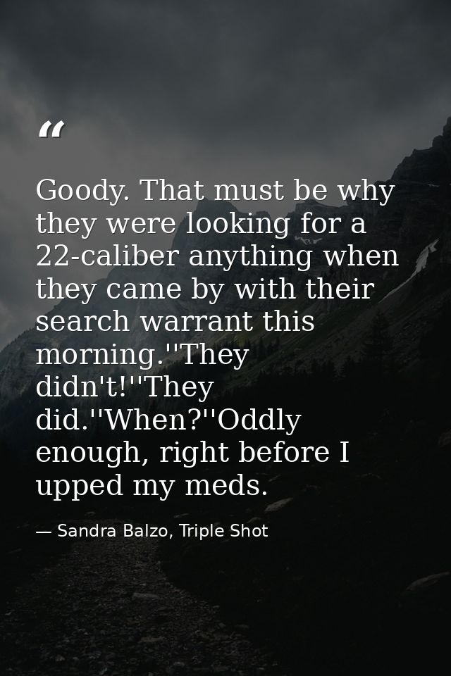 Goody. That must be why they were looking for a 22-caliber anything when they came by with their search warrant this mor — Sandra Balzo, Triple Shot
