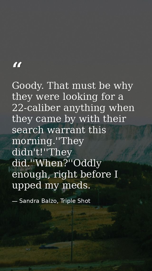 Goody. That must be why they were looking for a 22-caliber anything when they came by with their search warrant this mor — Sandra Balzo, Triple Shot