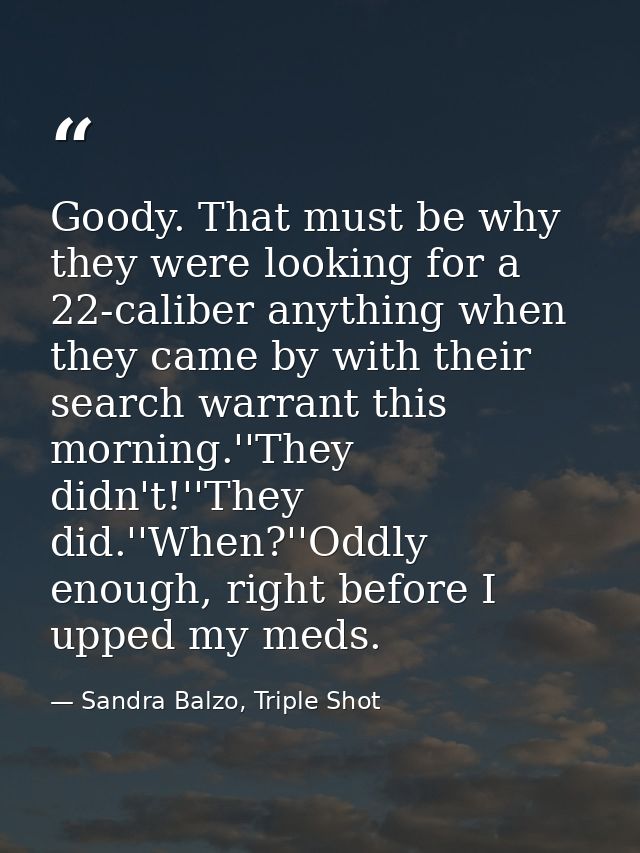 Goody. That must be why they were looking for a 22-caliber anything when they came by with their search warrant this mor — Sandra Balzo, Triple Shot