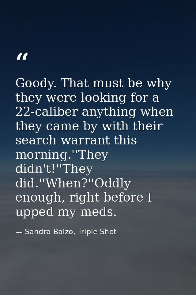 Goody. That must be why they were looking for a 22-caliber anything when they came by with their search warrant this mor — Sandra Balzo, Triple Shot