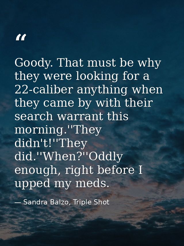 Goody. That must be why they were looking for a 22-caliber anything when they came by with their search warrant this mor — Sandra Balzo, Triple Shot