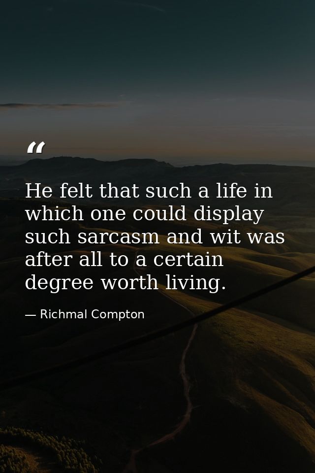 He felt that such a life in which one could display such sarcasm and wit was after all to a certain degree worth living. — Richmal Compton