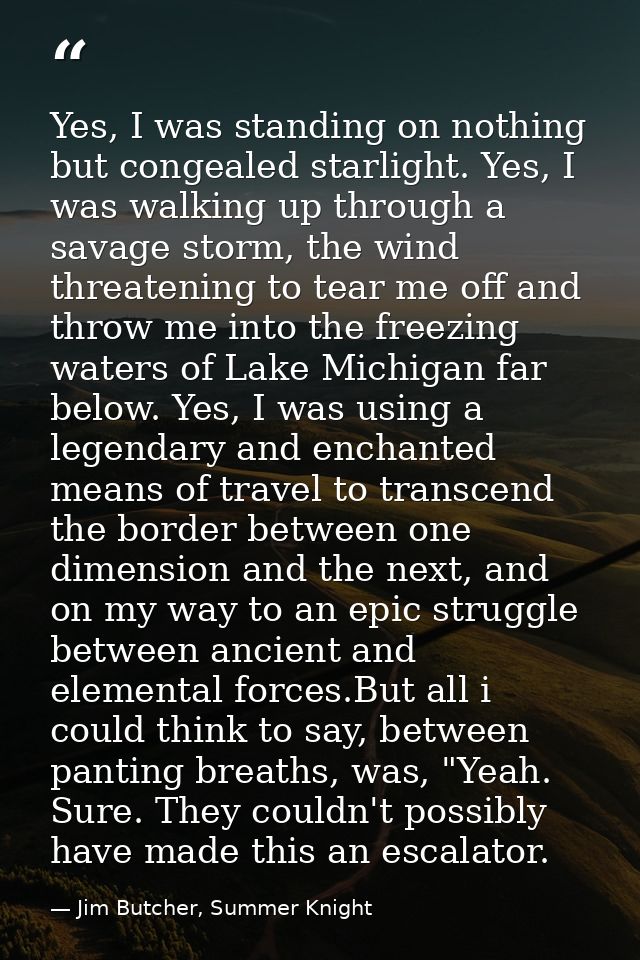 Yes, I was standing on nothing but congealed starlight. Yes, I was walking up through a savage storm, the wind threateni — Jim Butcher, Summer Knight