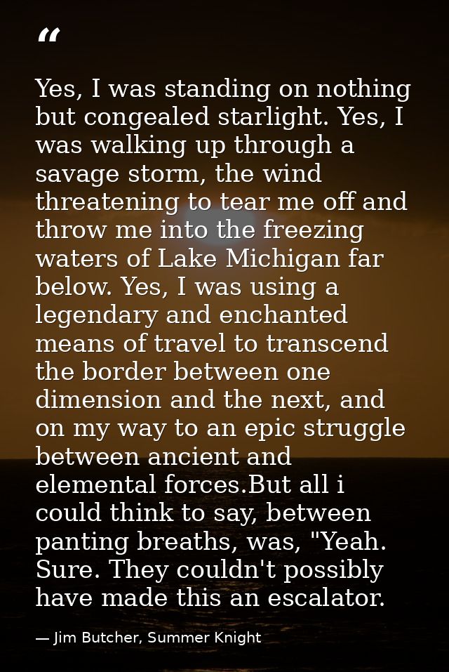 Yes, I was standing on nothing but congealed starlight. Yes, I was walking up through a savage storm, the wind threateni — Jim Butcher, Summer Knight