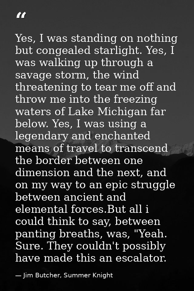Yes, I was standing on nothing but congealed starlight. Yes, I was walking up through a savage storm, the wind threateni — Jim Butcher, Summer Knight