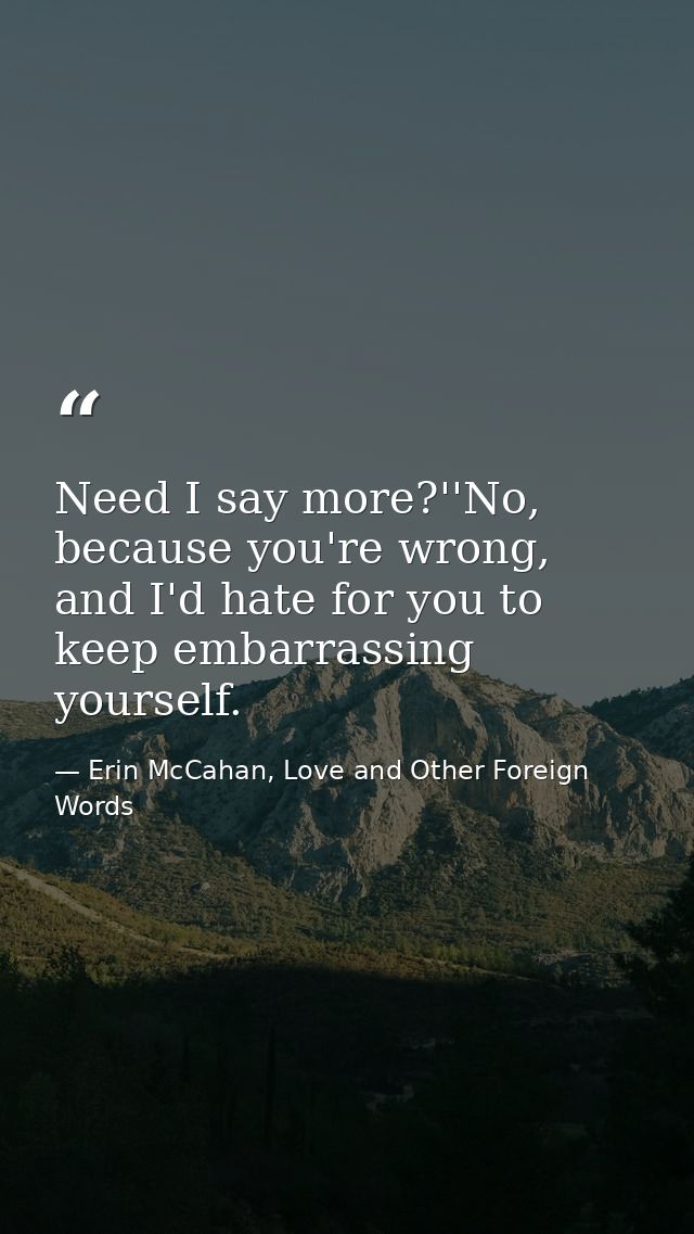 Need I say more?''No, because you're wrong, and I'd hate for you to keep embarrassing yourself. — Erin McCahan, Love and Other Foreign Words