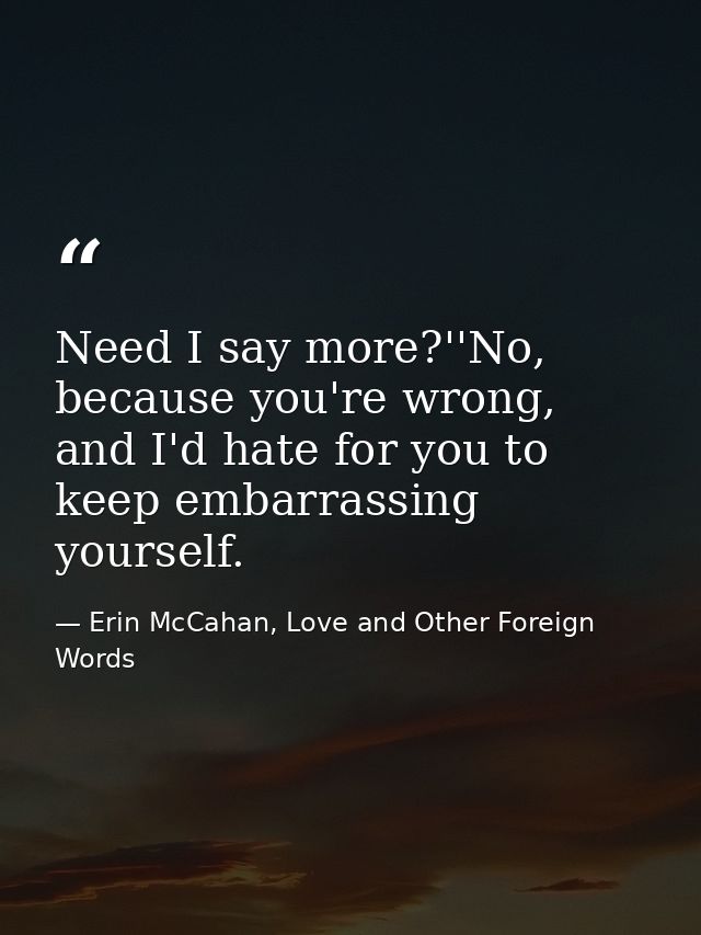 Need I say more?''No, because you're wrong, and I'd hate for you to keep embarrassing yourself. — Erin McCahan, Love and Other Foreign Words