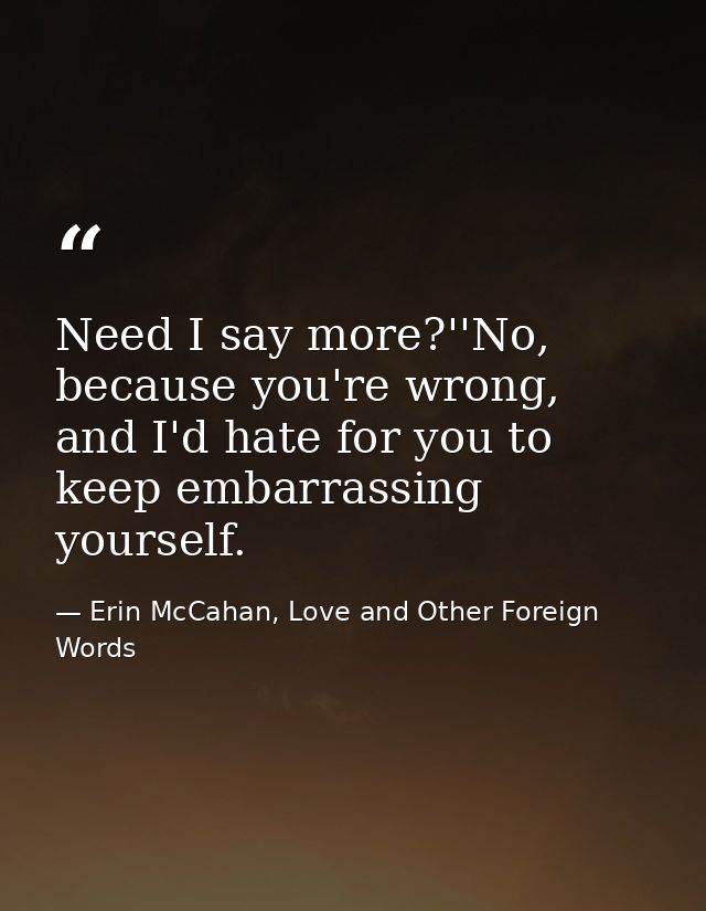 Need I say more?''No, because you're wrong, and I'd hate for you to keep embarrassing yourself. — Erin McCahan, Love and Other Foreign Words